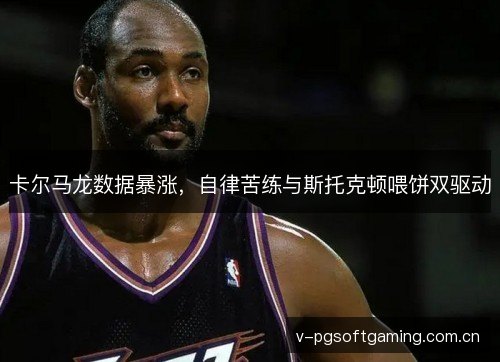 卡尔马龙数据暴涨，自律苦练与斯托克顿喂饼双驱动