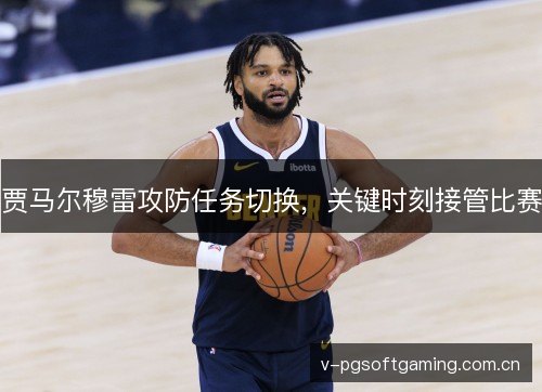 贾马尔穆雷攻防任务切换,关键时刻接管比赛 贾马尔穆雷攻防任务切换,关键时刻接管比赛