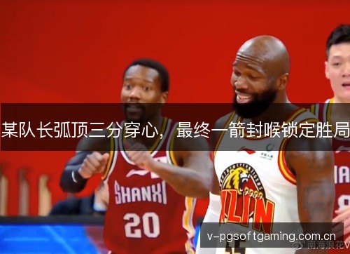 某队长弧顶三分穿心，最终一箭封喉锁定胜局