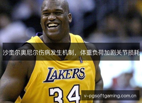 沙奎尔奥尼尔伤病发生机制,体重负荷加剧关节损耗 沙奎尔奥尼尔伤病发生机制,体重负荷加剧关节损耗
